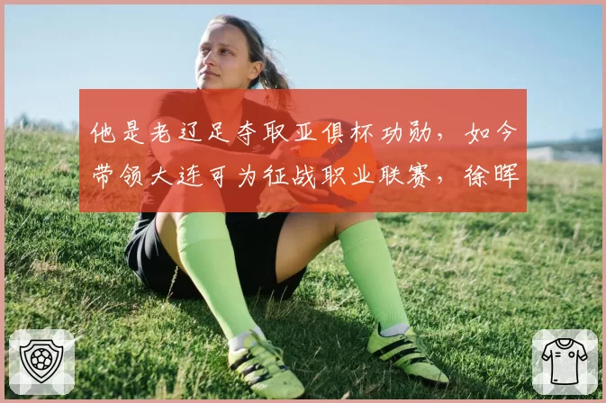 他是老辽足夺取亚俱杯功勋,如今带领大连可为征战职业联赛,徐晖