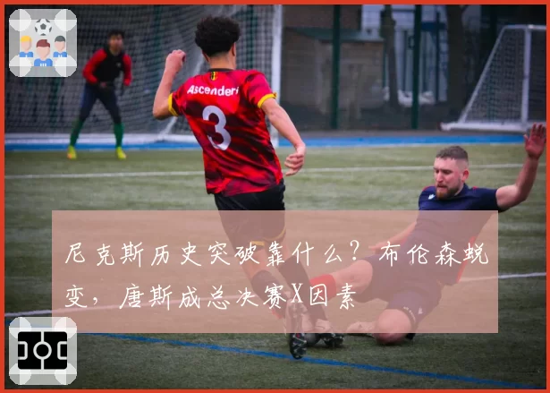 尼克斯历史突破靠什么？布伦森蜕变，唐斯成总决赛X因素