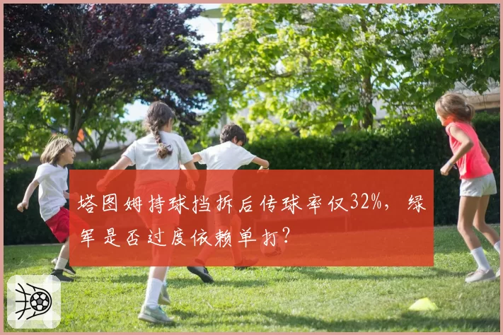 塔图姆持球挡拆后传球率仅32%,绿军是否过度依赖单打?
