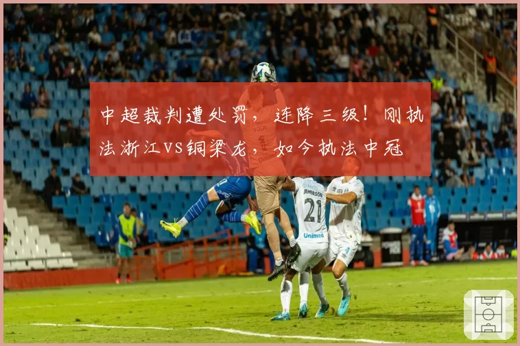中超裁判遭处罚,连降三级!刚执法浙江vs铜梁龙,如今执法中冠