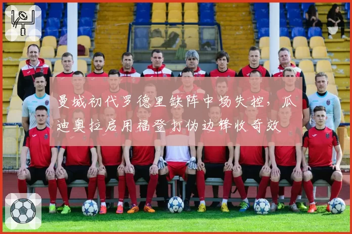 曼城初代罗德里缺阵中场失控,瓜迪奥拉启用福登打伪边锋收奇效