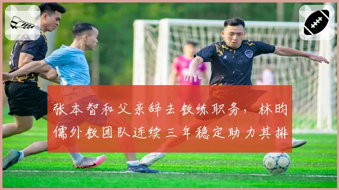 张本智和父亲辞去教练职务，林昀儒外教团队连续三年稳定助力其排名跃升