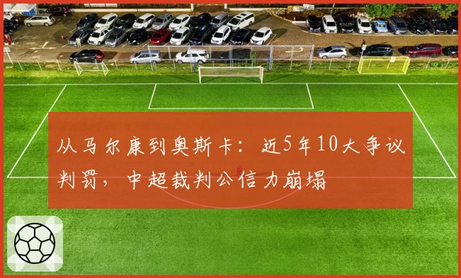 从马尔康到奥斯卡:近5年10大争议判罚,中超裁判公信力崩塌