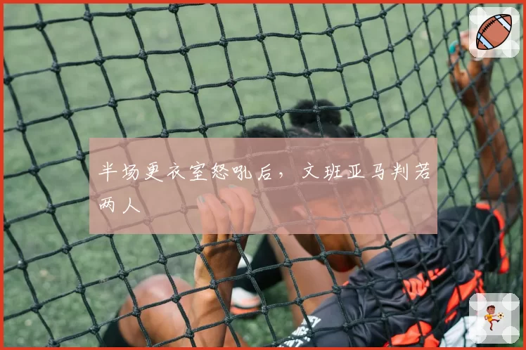 半场更衣室怒吼后，文班亚马判若两人