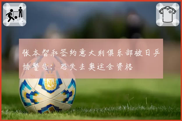 张本智和签约意大利俱乐部被日乒协警告：恐失去奥运会资格