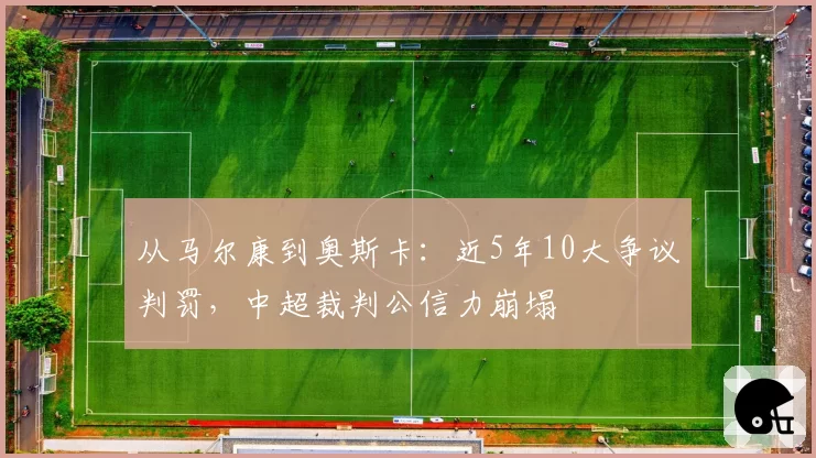 从马尔康到奥斯卡:近5年10大争议判罚,中超裁判公信力崩塌