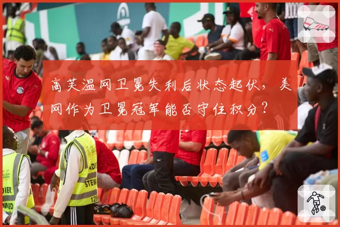 高芙温网卫冕失利后状态起伏，美网作为卫冕冠军能否守住积分？