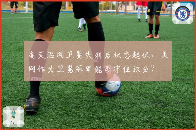 高芙温网卫冕失利后状态起伏，美网作为卫冕冠军能否守住积分？