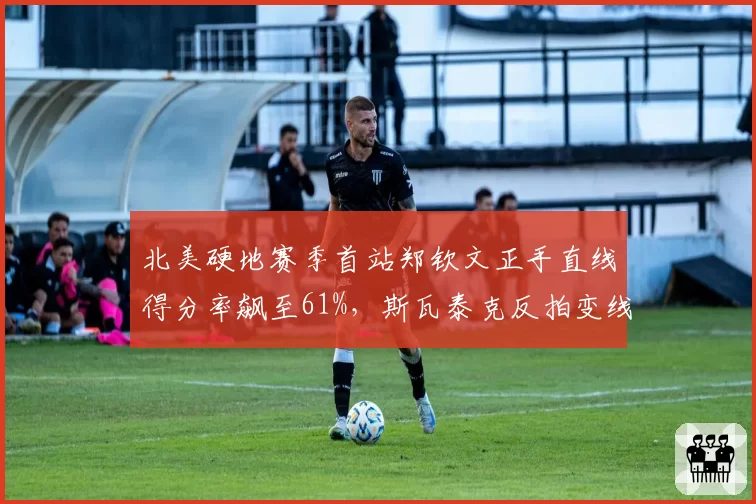 北美硬地赛季首站郑钦文正手直线得分率飙至61%，斯瓦泰克反拍变线成功率42%呈技术代差