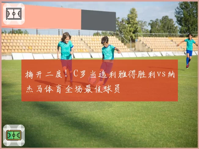 梅开二度！C罗当选利雅得胜利vs纳杰马体育全场最佳球员