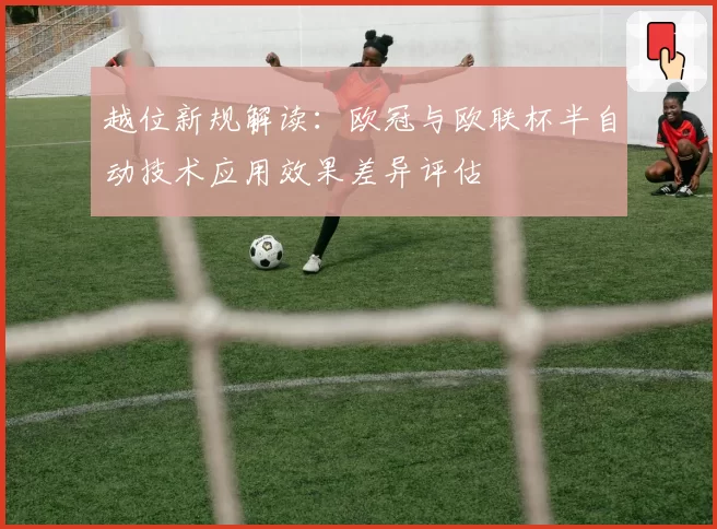 越位新规解读：欧冠与欧联杯半自动技术应用效果差异评估