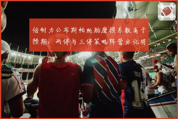 倍耐力公布斯帕轮胎磨损系数高于预期，两停与三停策略阵营分化将主导正赛走势