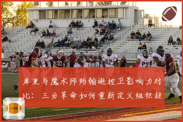 库里与魔术师约翰逊控卫影响力对比：三分革命如何重新定义组织核心？