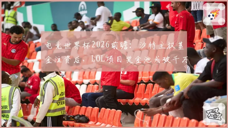 电竞世界杯2026前瞻:沙特主权基金注资后,LOL项目奖金池或破千万美元