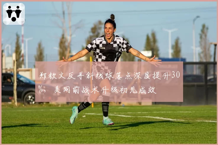 郑钦文反手斜线球落点深度提升30%,美网前战术升级初见成效