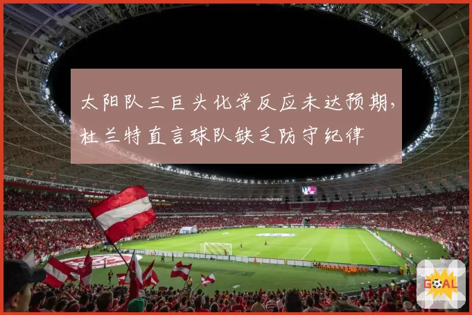 太阳队三巨头化学反应未达预期,杜兰特直言球队缺乏防守纪律