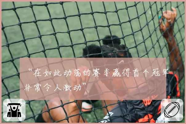 “在如此动荡的赛季赢得首个冠军非常令人激动”