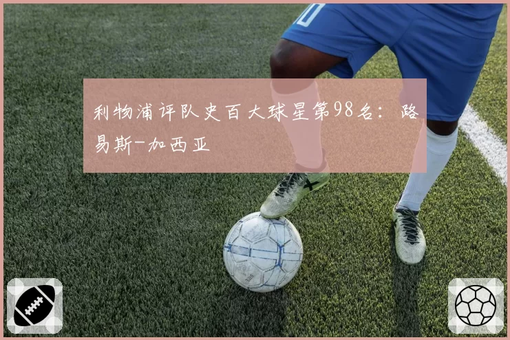 利物浦评队史百大球星第98名：路易斯-加西亚
