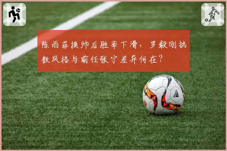 陈雨菲换帅后胜率下滑,罗毅刚执教风格与前任张宁差异何在?
