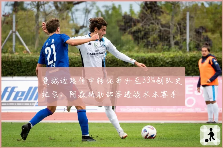 曼城边路传中转化率升至33%创队史纪录，阿森纳肋部渗透战术本赛季多进4球说明什么