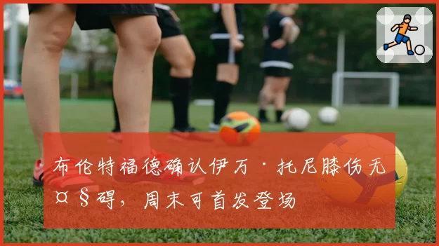 布伦特福德确认伊万·托尼膝伤无大碍，周末可首发登场