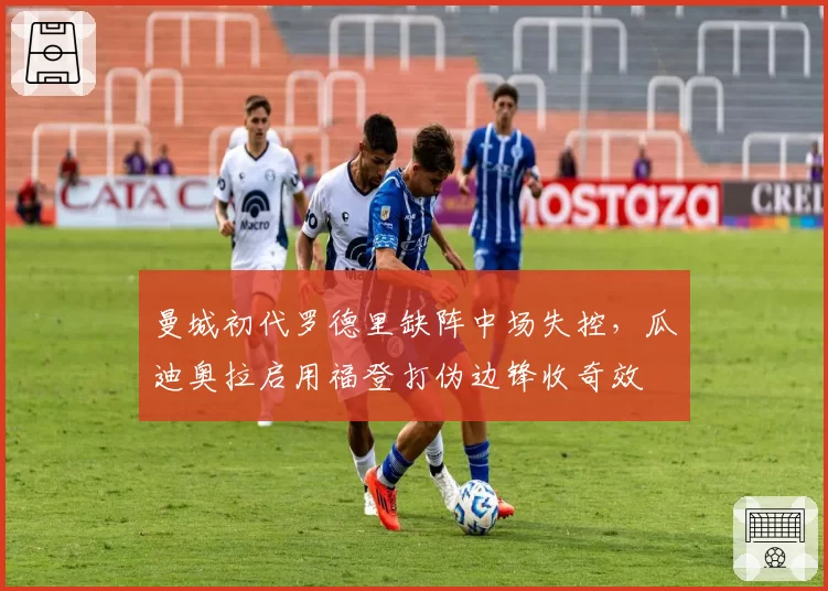 曼城初代罗德里缺阵中场失控,瓜迪奥拉启用福登打伪边锋收奇效