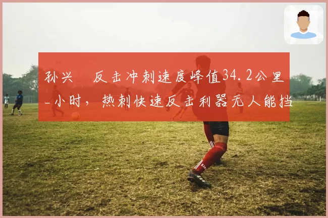 孙兴慜反击冲刺速度峰值34.2公里_小时，热刺快速反击利器无人能挡