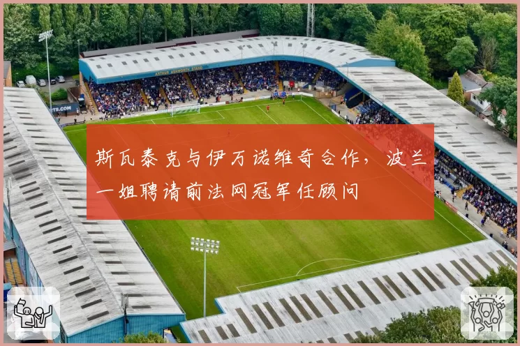 斯瓦泰克与伊万诺维奇合作，波兰一姐聘请前法网冠军任顾问