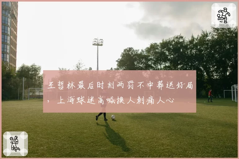 王哲林最后时刻两罚不中葬送好局,上海球迷高喊换人刺痛人心
