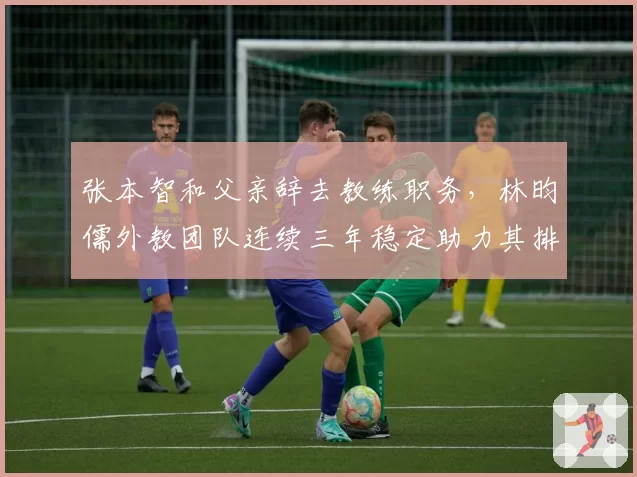 张本智和父亲辞去教练职务，林昀儒外教团队连续三年稳定助力其排名跃升