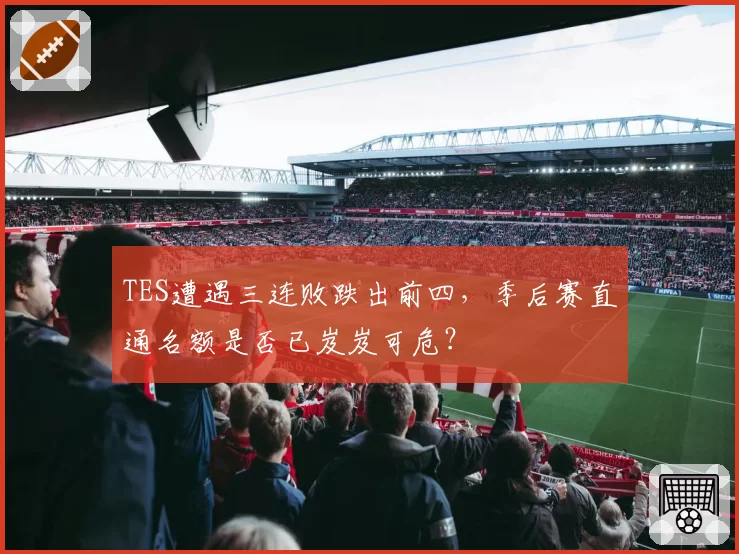 TES遭遇三连败跌出前四,季后赛直通名额是否已岌岌可危?