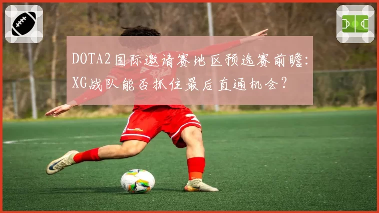 DOTA2国际邀请赛地区预选赛前瞻：XG战队能否抓住最后直通机会？
