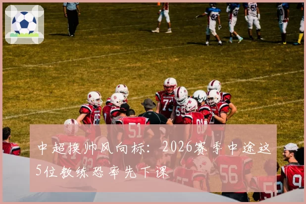 中超换帅风向标:2026赛季中途这5位教练恐率先下课