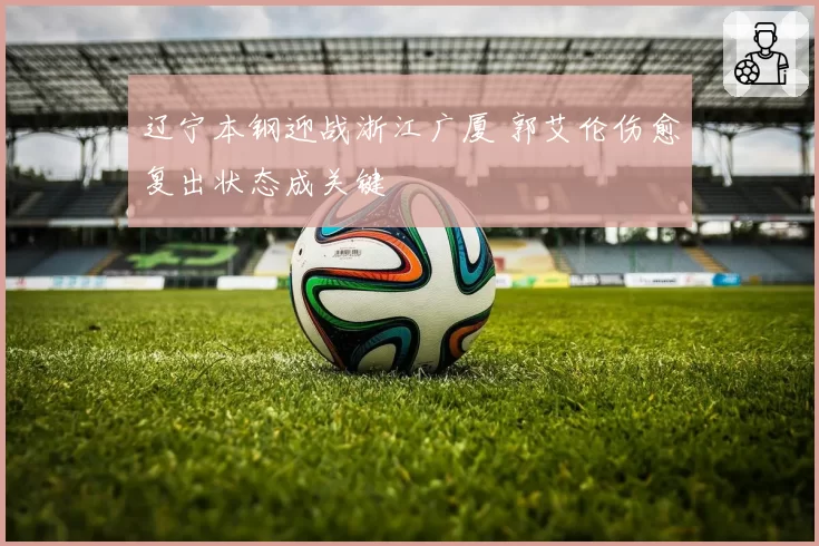 辽宁本钢迎战浙江广厦 郭艾伦伤愈复出状态成关键