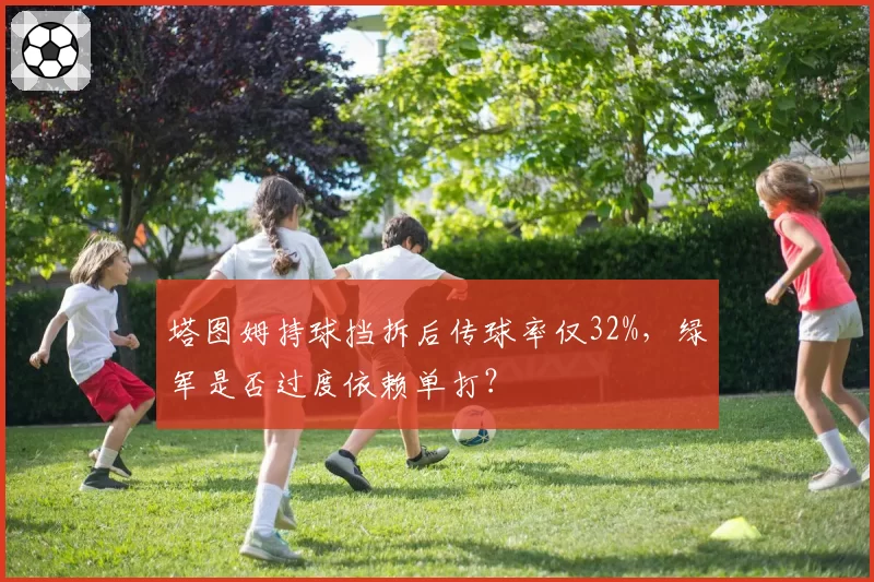 塔图姆持球挡拆后传球率仅32%,绿军是否过度依赖单打?
