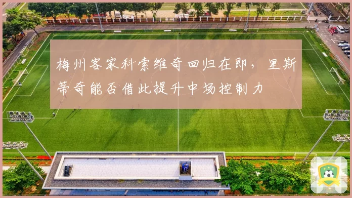 梅州客家科索维奇回归在即,里斯蒂奇能否借此提升中场控制力