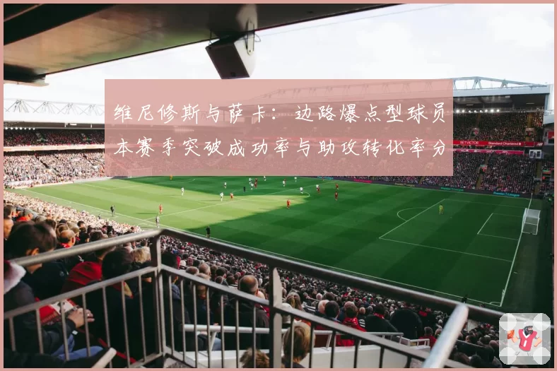 维尼修斯与萨卡:边路爆点型球员本赛季突破成功率与助攻转化率分析