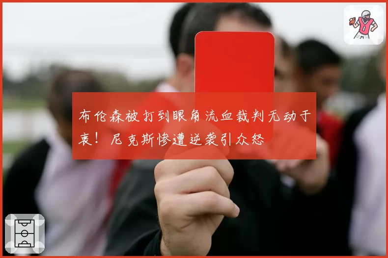 布伦森被打到眼角流血裁判无动于衷!尼克斯惨遭逆袭引众怒