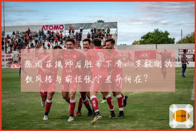 陈雨菲换帅后胜率下滑,罗毅刚执教风格与前任张宁差异何在?
