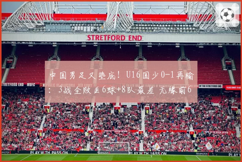 中国男足又垫底!U16国少0-1再输:3战全败丢6球+8队最差 无缘前6