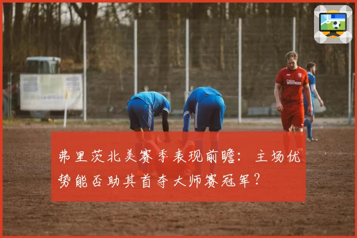 弗里茨北美赛季表现前瞻：主场优势能否助其首夺大师赛冠军？