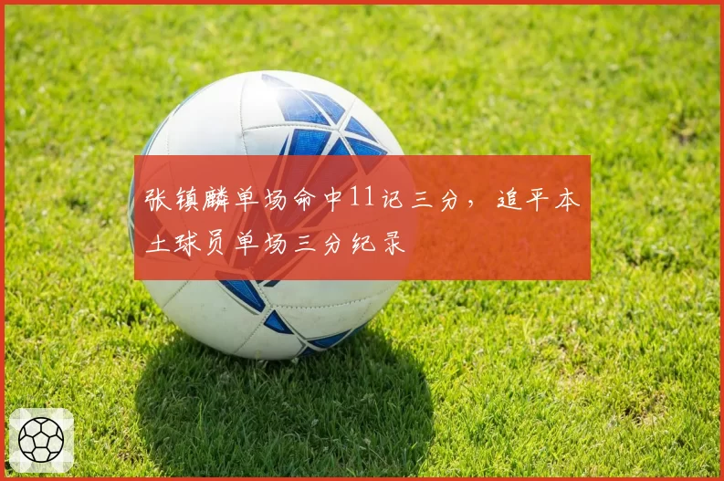 张镇麟单场命中11记三分,追平本土球员单场三分纪录