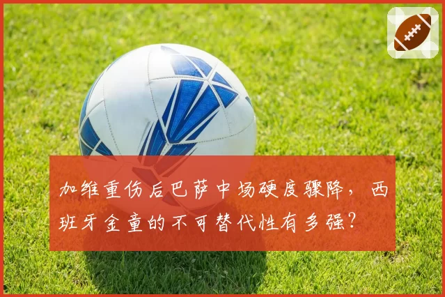 加维重伤后巴萨中场硬度骤降，西班牙金童的不可替代性有多强？