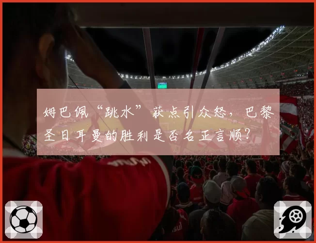 姆巴佩“跳水”获点引众怒,巴黎圣日耳曼的胜利是否名正言顺?