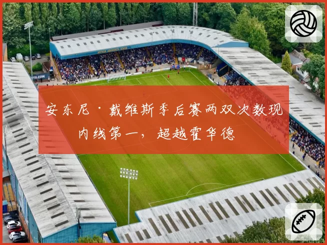 安东尼·戴维斯季后赛两双次数现役内线第一，超越霍华德