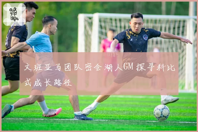 文班亚马团队密会湖人GM 探寻科比式成长路径