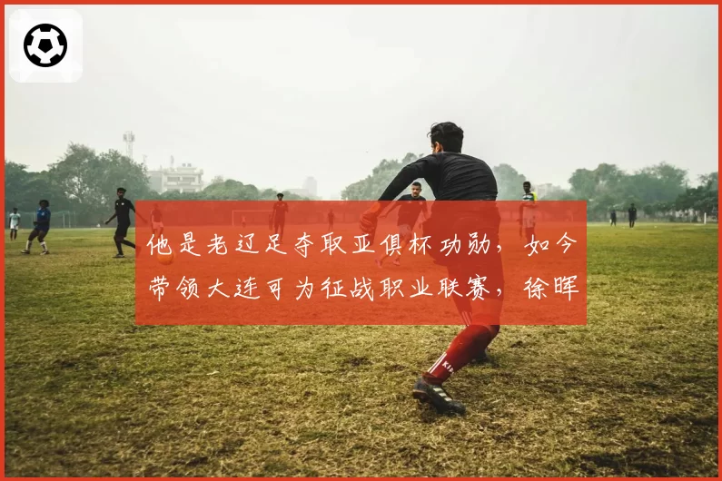 他是老辽足夺取亚俱杯功勋,如今带领大连可为征战职业联赛,徐晖