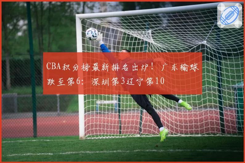 CBA积分榜最新排名出炉！广东输球跌至第6：深圳第3辽宁第10