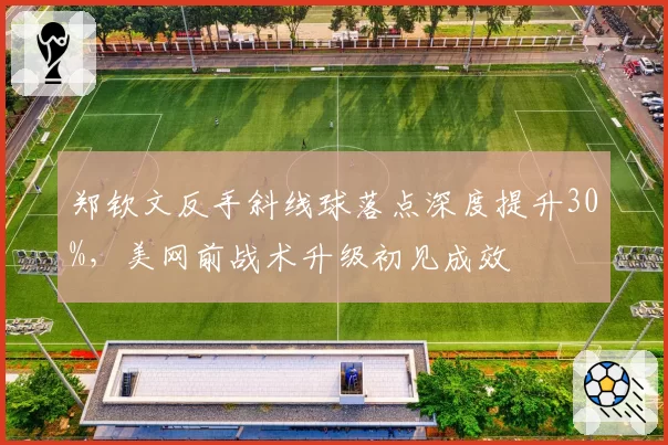 郑钦文反手斜线球落点深度提升30%,美网前战术升级初见成效