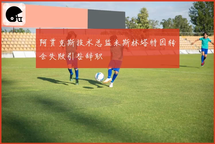 阿贾克斯技术总监米斯林塔特因转会失败引咎辞职
